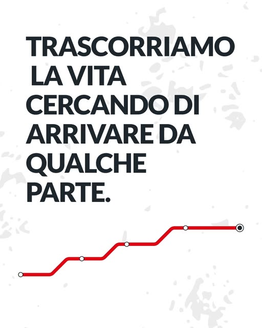 Passiamo la vita andando verso qualche luogo.
Casa.
Lavoro.
Palestra.
Riunioni.
Impegni.
E lungo il 