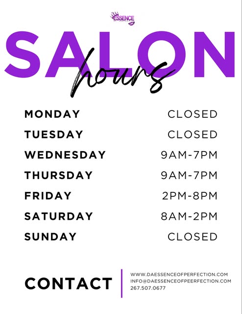 DaEssence of Perfection Salon Hours: 

MONDAY  CLOSED 
TUESDAY  CLOSED 
WEDNESDAY  9AM-7PM
THURSDAY 