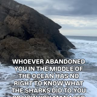 WHOEVER ABANDONED YOU IN THE MIDDLE OF THE OCEAN HAS NO RIGHT TO KNOW WHAT THE SHARKS DID TO YOU OR 